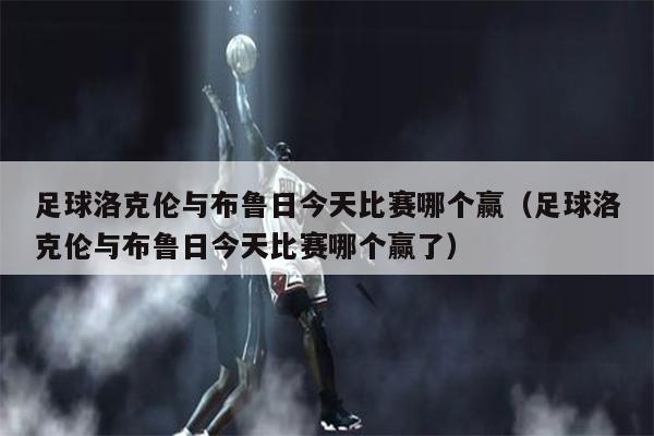 足球洛克伦与布鲁日今天比赛哪个赢（足球洛克伦与布鲁日今天比赛哪个赢了）