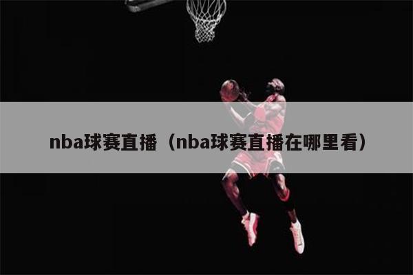 nba球赛直播（nba球赛直播在哪里看）