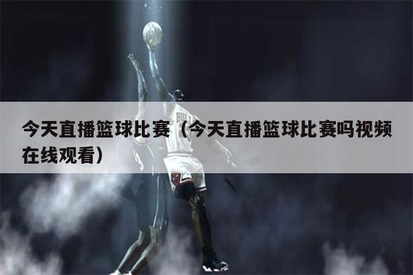 今天直播篮球比赛（今天直播篮球比赛吗视频在线观看）