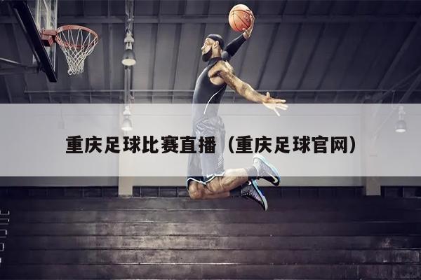 重庆足球比赛直播（重庆足球官网）