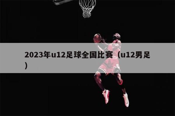 2023年u12足球全国比赛（u12男足）
