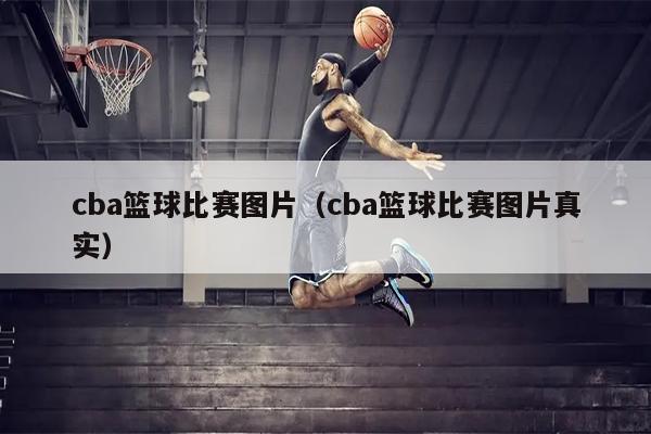 cba篮球比赛图片（cba篮球比赛图片真实）