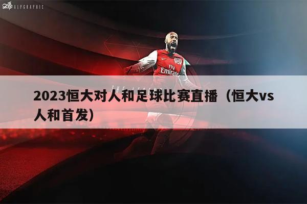 2023恒大对人和足球比赛直播（恒大vs人和首发）
