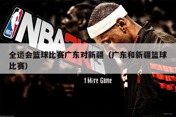 全运会篮球比赛广东对新疆（广东和新疆篮球比赛）