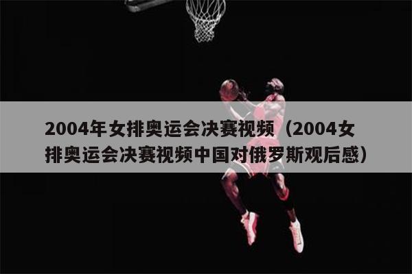 2004年女排奥运会决赛视频（2004女排奥运会决赛视频中国对俄罗斯观后感）