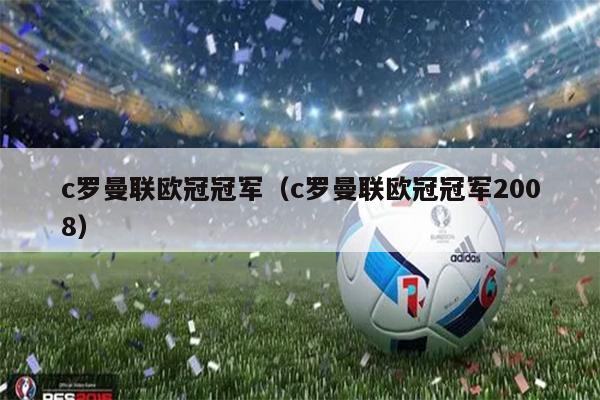 c罗曼联欧冠冠军（c罗曼联欧冠冠军2008）