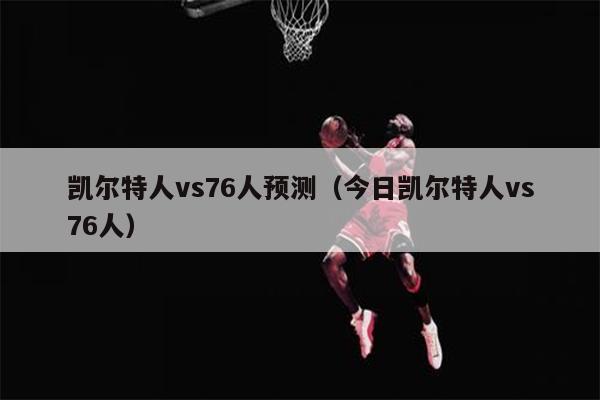 凯尔特人vs76人预测（今日凯尔特人vs76人）