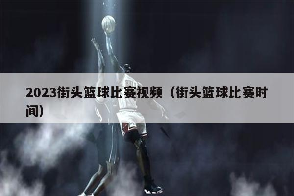 2023街头篮球比赛视频（街头篮球比赛时间）