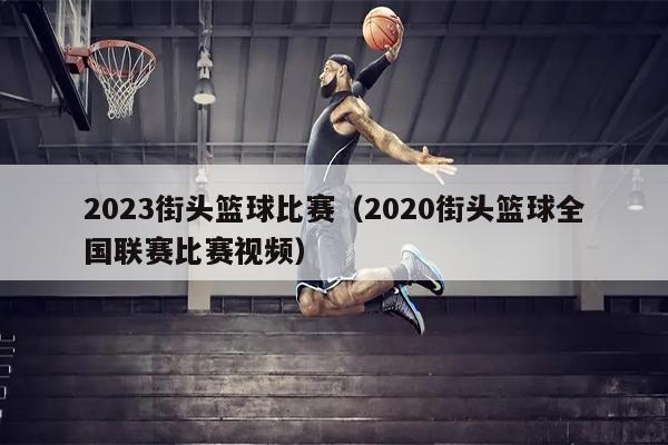 2023街头篮球比赛（2020街头篮球全国联赛比赛视频）