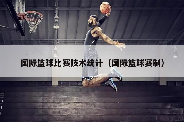 国际篮球比赛技术统计（国际篮球赛制）