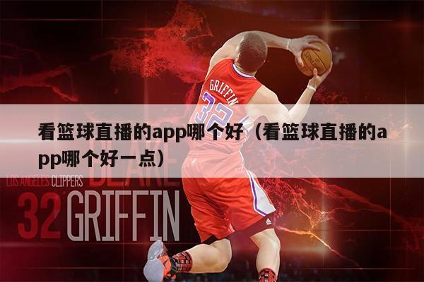 看篮球直播的app哪个好（看篮球直播的app哪个好一点）