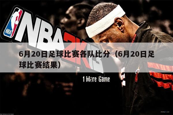 6月20日足球比赛各队比分（6月20日足球比赛结果）