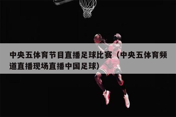 中央五体育节目直播足球比赛（中央五体育频道直播现场直播中国足球）
