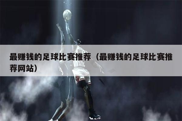 最赚钱的足球比赛推荐（最赚钱的足球比赛推荐网站）