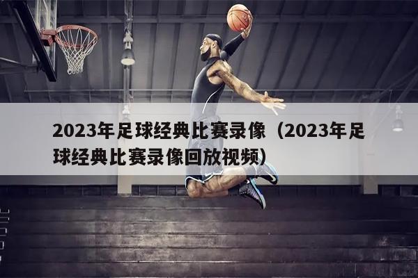 2023年足球经典比赛录像（2023年足球经典比赛录像回放视频）