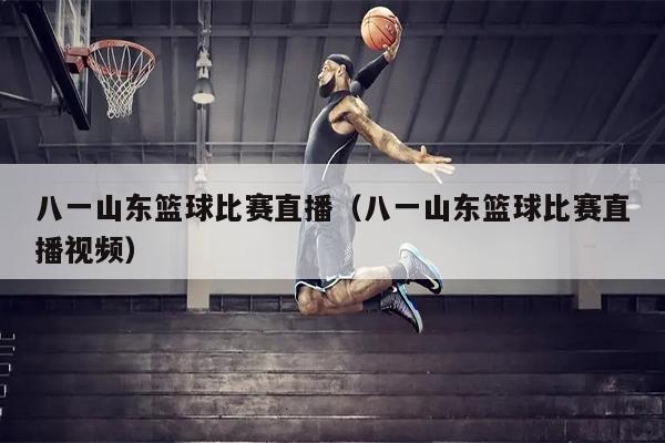 八一山东篮球比赛直播（八一山东篮球比赛直播视频）