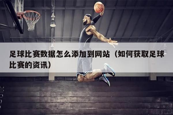 足球比赛数据怎么添加到网站（如何获取足球比赛的资讯）