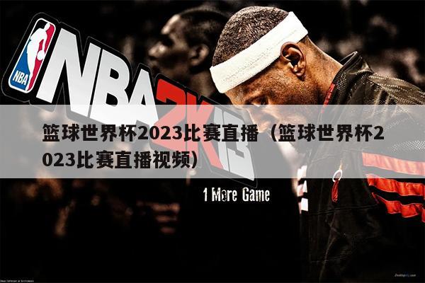 篮球世界杯2023比赛直播（篮球世界杯2023比赛直播视频）