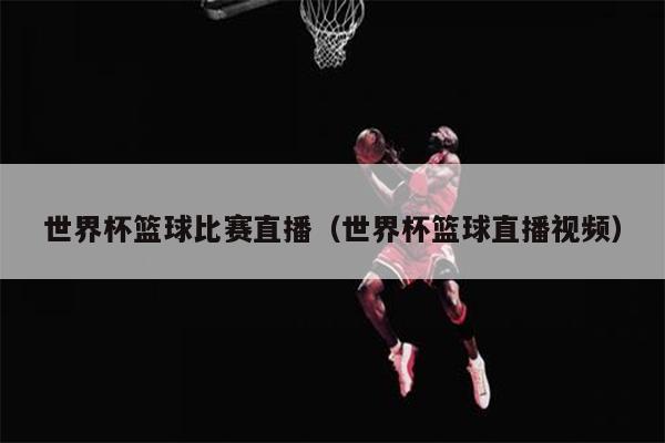 世界杯篮球比赛直播（世界杯篮球直播视频）