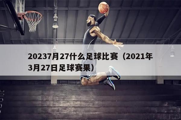 20237月27什么足球比赛（2021年3月27日足球赛果）