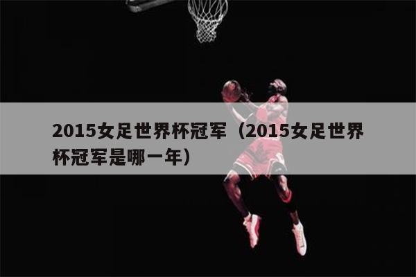 2015女足世界杯冠军（2015女足世界杯冠军是哪一年）