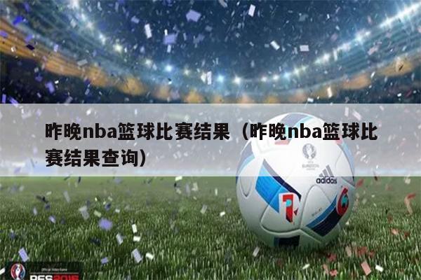 昨晚nba篮球比赛结果（昨晚nba篮球比赛结果查询）
