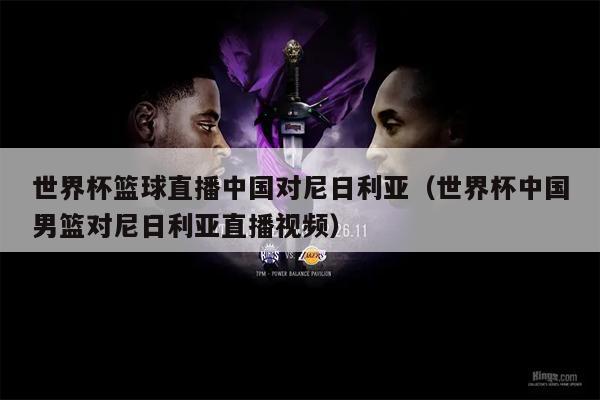 世界杯篮球直播中国对尼日利亚（世界杯中国男篮对尼日利亚直播视频）