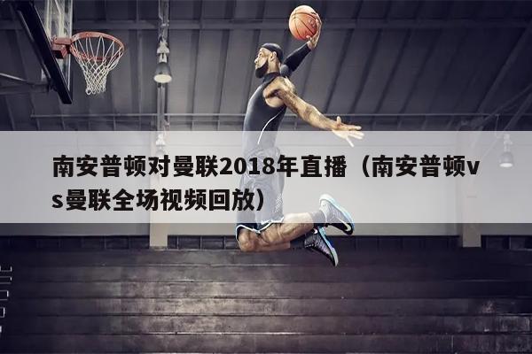 南安普顿对曼联2018年直播（南安普顿vs曼联全场视频回放）