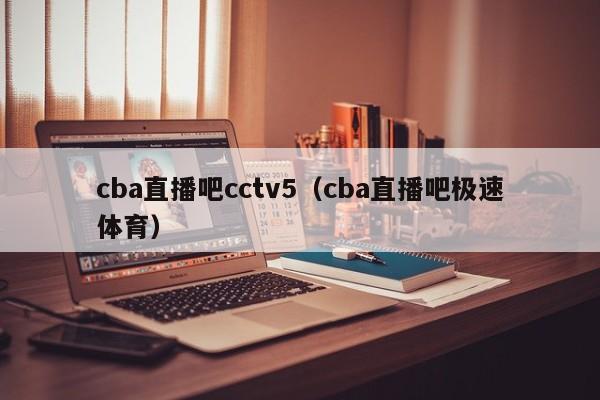 cba直播吧cctv5（cba直播吧极速体育）