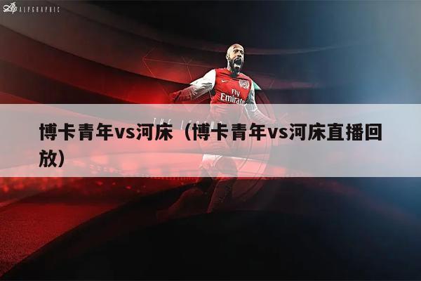 博卡青年vs河床（博卡青年vs河床直播回放）