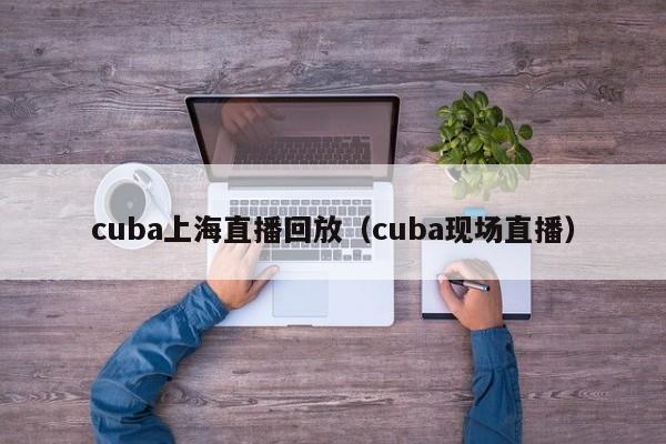 cuba上海直播回放（cuba现场直播）