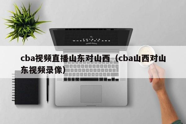 cba视频直播山东对山西（cba山西对山东视频录像）