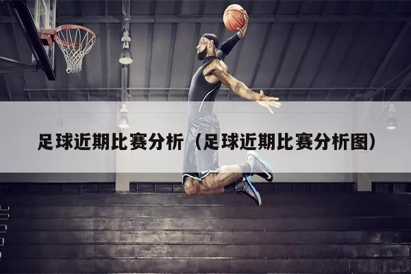 足球近期比赛分析（足球近期比赛分析图）