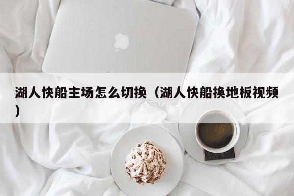 湖人快船主场怎么切换（湖人快船换地板视频）