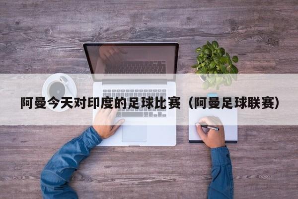 阿曼今天对印度的足球比赛（阿曼足球联赛）