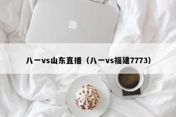 八一vs山东直播（八一vs福建7773）