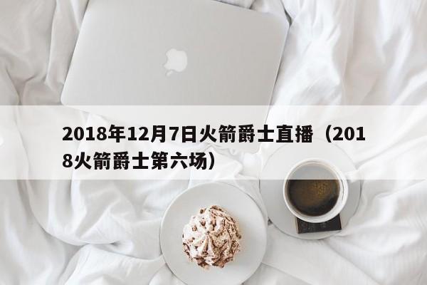 2018年12月7日火箭爵士直播（2018火箭爵士第六场）