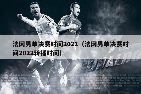 法网男单决赛时间2021（法网男单决赛时间2022转播时间）