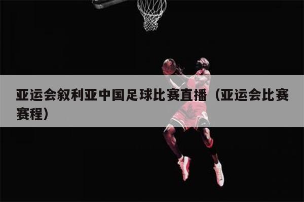 亚运会叙利亚中国足球比赛直播（亚运会比赛赛程）