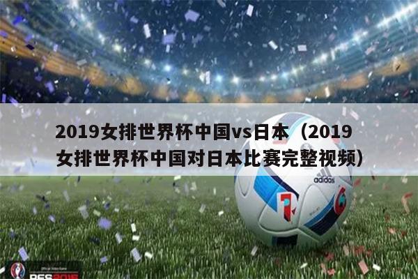 2019女排世界杯中国vs日本（2019女排世界杯中国对日本比赛完整视频）