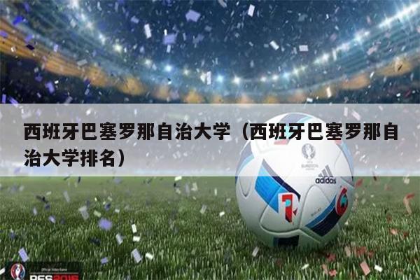 西班牙巴塞罗那自治大学（西班牙巴塞罗那自治大学排名）