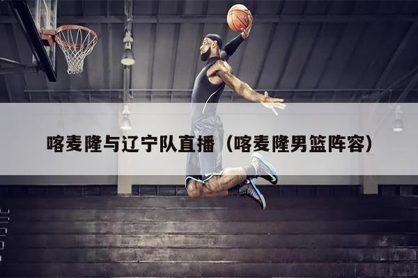 喀麦隆与辽宁队直播（喀麦隆男篮阵容）