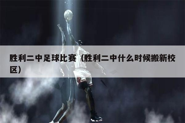 胜利二中足球比赛（胜利二中什么时候搬新校区）