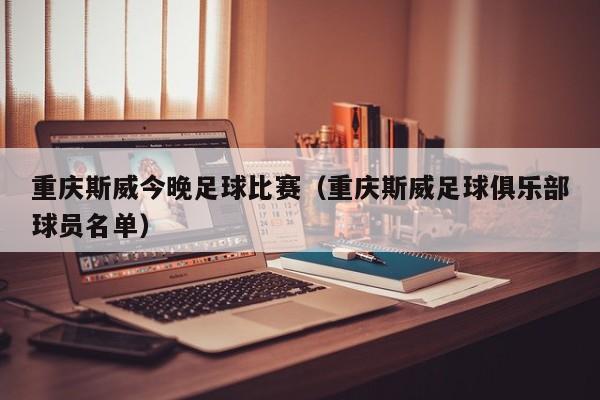重庆斯威今晚足球比赛（重庆斯威足球俱乐部球员名单）