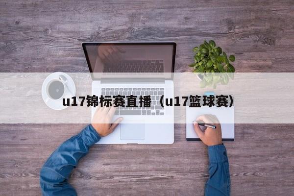 u17锦标赛直播（u17篮球赛）