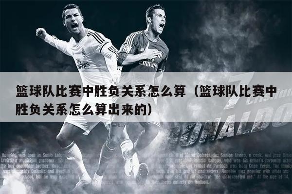 篮球队比赛中胜负关系怎么算（篮球队比赛中胜负关系怎么算出来的）