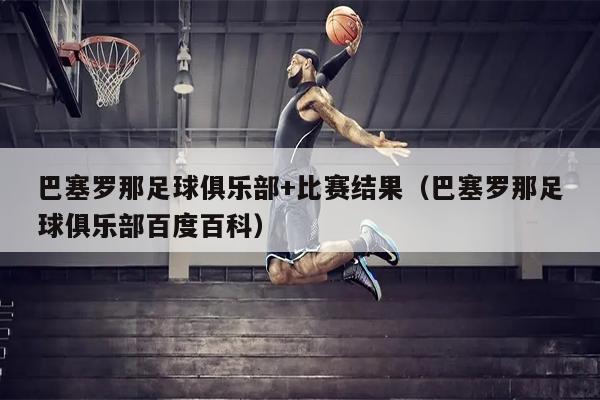 巴塞罗那足球俱乐部+比赛结果（巴塞罗那足球俱乐部百度百科）