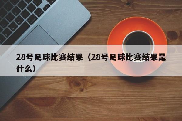 28号足球比赛结果（28号足球比赛结果是什么）
