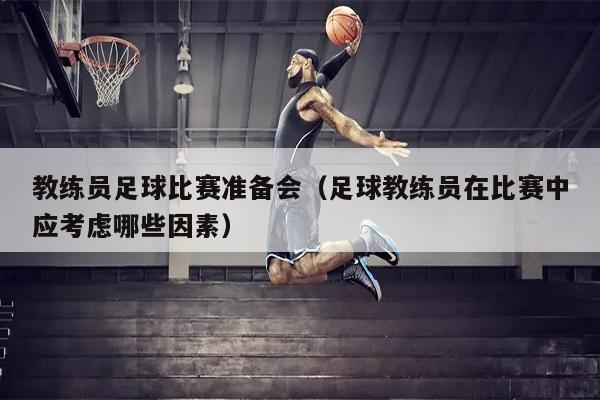 教练员足球比赛准备会（足球教练员在比赛中应考虑哪些因素）
