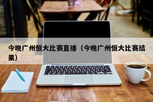 今晚广州恒大比赛直播（今晚广州恒大比赛结果）